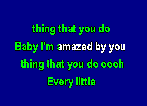 thing that you do

Baby I'm amazed by you

thing that you do oooh
Every little