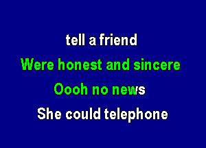 tell a friend
Were honest and sincere
Oooh no news

She could telephone