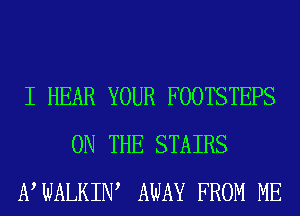 I HEAR YOUR FOOTSTEPS
ON THE STAIRS
NWALKIW AWAY FROM ME