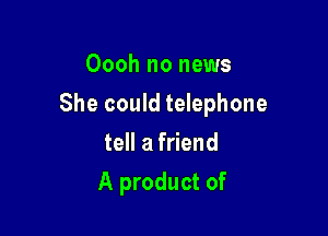 Oooh no news

She could telephone

tell a friend
A product of