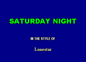 SATURDAY NIGHT

III THE SIYLE 0F

Lonestar
