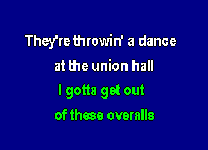 They're throwin' a dance
at the union hall

I gotta get out

of these overalls