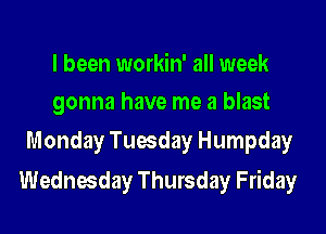 I been workin' all week
gonna have me a blast
Monday Tuesday Humpday

Wednesday Thursday Friday