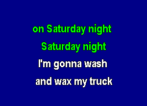 on Saturday night

Saturday night
I'm gonna wash
and wax my truck