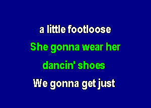 a little footloose
She gonna wear her

dancin' shoes

We gonna getjust