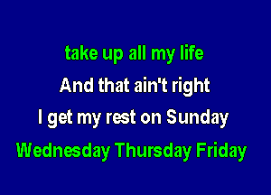 take up all my life
And that ain't right

I get my rest on Sunday
Wednesday Thursday Friday