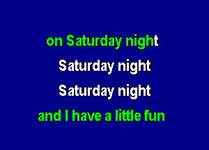 on Saturday night
Saturday night

Saturday night

and l have a little fun