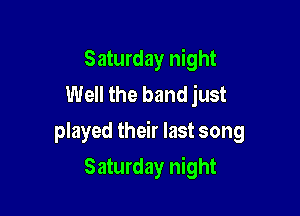 Saturday night
Well the band just

played their last song

Saturday night