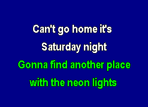 Can't go home it's
Saturday night
Gonna find another place

with the neon lights