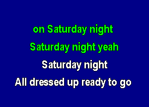 on Saturday night
Saturday night yeah

Saturday night

All dressed up ready to go