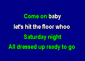 Come on baby
let's hit the floor whoo

Saturday night

All dressed up ready to go
