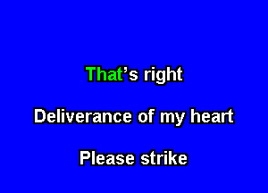 ThaPs right

Deliverance of my heart

Please strike