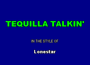 TEQUIIILILA TAILIKIIN'

IN THE STYLE 0F

Lonestar