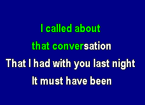 I called about
that conversation

That I had with you last night
It must have been