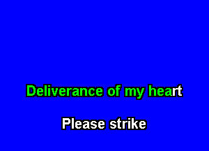 Deliverance of my heart

Please strike