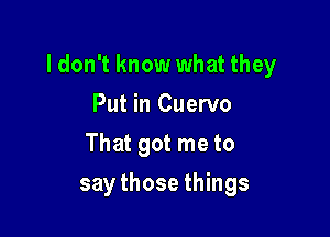 ldon't know what they

Put in Cuervo
That got me to
say those things