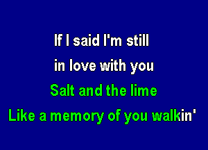 If I said I'm still
in love with you
Salt and the lime

Like a memory of you walkin'