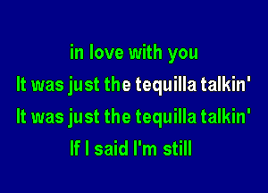 in love with you
It was just the tequilla talkin'

It was just the tequilla talkin'
If I said I'm still