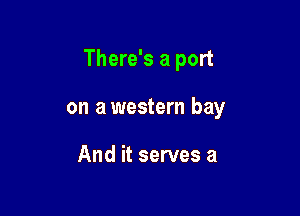 There's a port

on awestern bay

And it serves a
