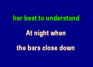 her best to understand

At night when

the bars close down