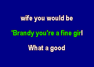 wife you would be

'Brandy you're a fine girl

What a good