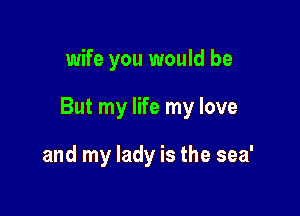wife you would be

But my life my love

and my lady is the sea'