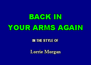 BACK IN
YOUR ARMS AGAIN

III THE SIYLE 0F

Lorrie IVIorgan