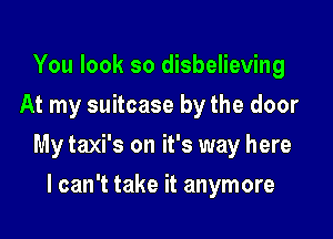 You look so disbelieving
At my suitcase by the door

My taxi's on it's way here

I can't take it anymore