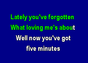 Lately you've forgotten
What loving me's about

Well now you've got

five minutes