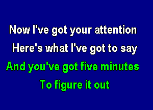 Now I've got your attention

Here's what I've got to say

And you've got five minutes
To figure it out