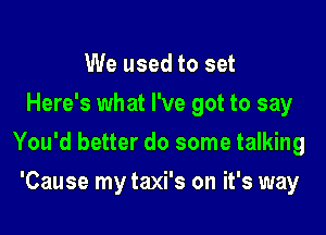 We used to set
Here's what I've got to say

You'd better do some talking

'Cause my taxi's on it's way