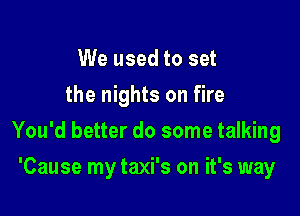 We used to set
the nights on fire

You'd better do some talking

'Cause my taxi's on it's way