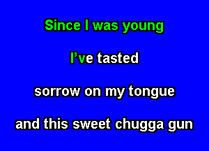 Since I was young
Pve tasted

sorrow on my tongue

and this sweet chugga gun