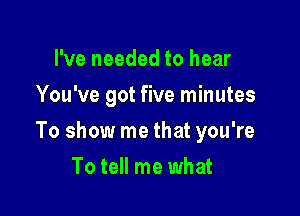 I've needed to hear
You've got five minutes

To show me that you're

To tell me what
