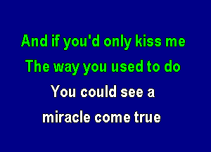 And if you'd only kiss me

The way you used to do
You could see a
miracle come true