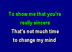 To show me that you're
really sincere
That's not much time

to change my mind