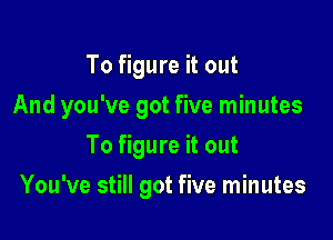 To figure it out

And you've got five minutes

To figure it out
You've still got five minutes
