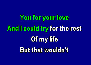 You for your love

And I could try for the rest

Of my life
But that wouldn't