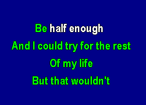 Be half enough

And I could try for the rest
Of my life
But that wouldn't