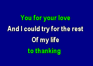 You for your love
And I could try for the rest
Of my life

to thanking