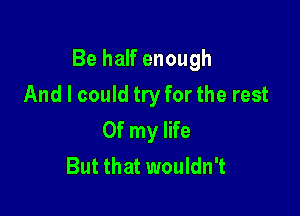 Be half enough

And I could try for the rest
Of my life
But that wouldn't