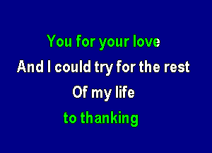 You for your love
And I could try for the rest
Of my life

to thanking