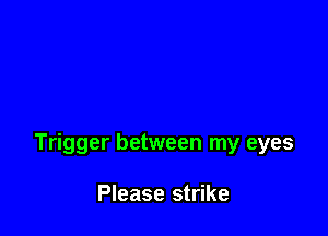 Trigger between my eyes

Please strike