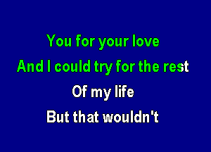 You for your love

And I could try for the rest

Of my life
But that wouldn't