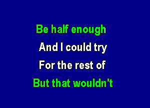 Be half enough
And I could try

For the rest of
But that wouldn't