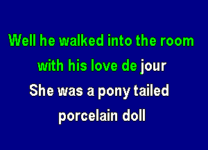Well he walked into the room
with his love de jour

She was a pony tailed

porcelain doll