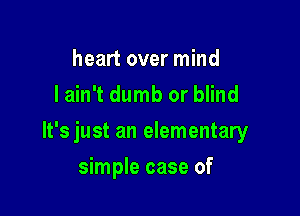 heart over mind
I ain't dumb or blind

lt'sjust an elementary

simple case of