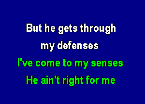 But he gets through
my defenses

I've come to my senses

He ain't right for me