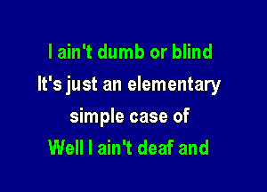 lain't dumb or blind

It's just an elementary

simple case of
Well I ain't deaf and