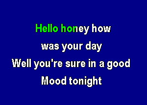 Hello honey how
was your day

Well you're sure in a good
Mood tonight